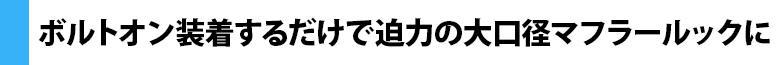 ボルトオン装着するだけで迫力の大口径マフラールックに