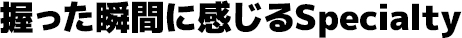 握った瞬間に感じるSpecialty