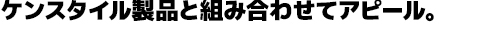 ケンスタイル製品と組み合わせてアピール。